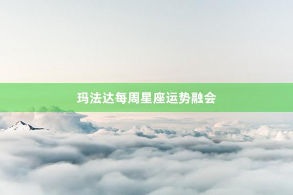 玛法达每周星座运势融会
