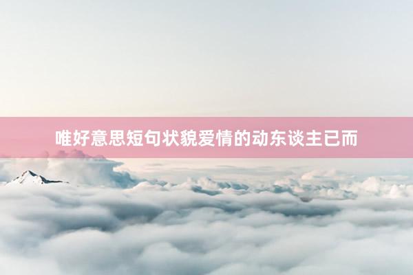唯好意思短句状貌爱情的动东谈主已而