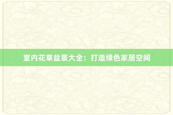 室内花草盆景大全：打造绿色家居空间
