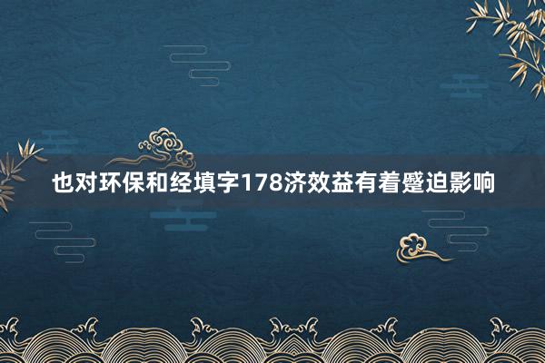 也对环保和经填字178济效益有着蹙迫影响