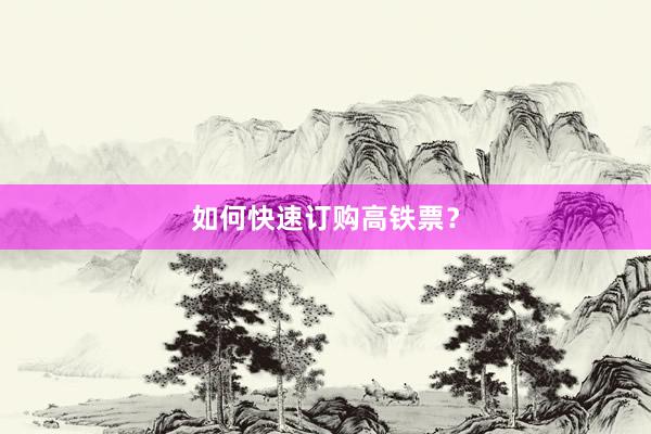 如何快速订购高铁票？